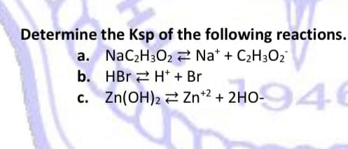 Determine the Ksp of the following reactions.
NaC2H302 2 Na* + C2H3O2
b. HBr 2 H* + Br
c. Zn(OH)2 Zn+2 + 2HO-
946

