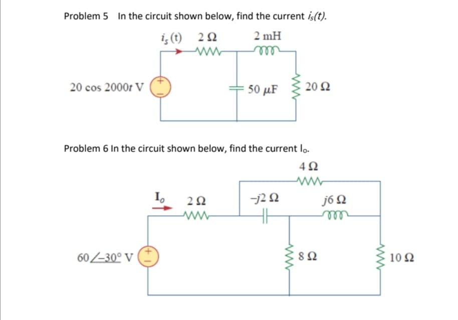 Problem 5 In the circuit shown below, find the current is(t).
is (t) 2 Ω
20 cos 2000r V
60 /30° V
2 mH
m
2 Ω
50 με
Problem 6 In the circuit shown below, find the current Io.
4Ω
20 Ω
-jΖΩ
th
8 Ω
j6 Ω
10 Ω