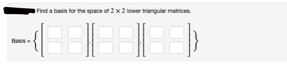 Basis =
Find a basis for the space of 2 x 2 lower triangular matrices.
38