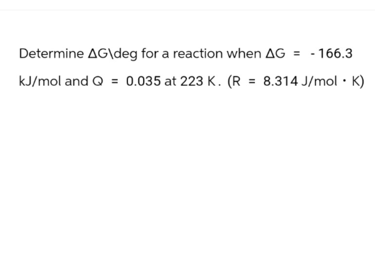 Determine AG\deg for a reaction when AG = -166.3
kJ/mol and Q = 0.035 at 223 K. (R = 8.314 J/mol • K)
.