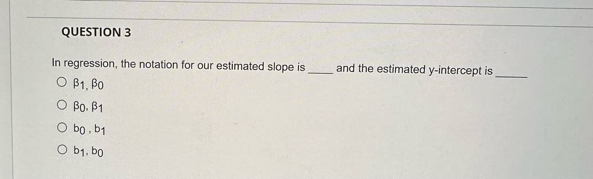 QUESTION 3
In regression, the notation for our estimated slope is
O B1, BO
O PO, B1
O bo, b1
O b1, bo
and the estimated y-intercept is