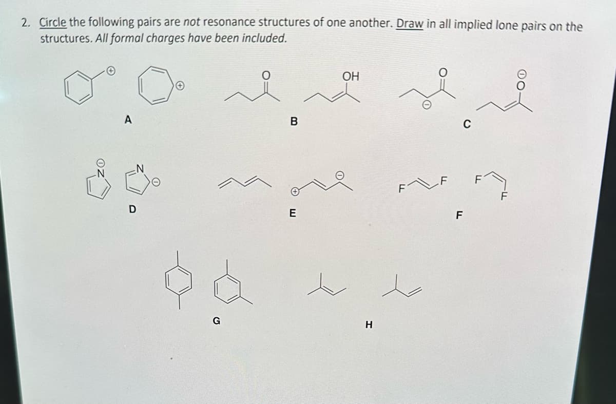 2. Circle the following pairs are not resonance structures of one another. Draw in all implied lone pairs on the
structures. All formal charges have been included.
A
D
$a
G
B
E
OH
H
to
C
F
F