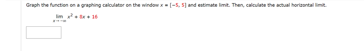 Graph the function on a graphing calculator on the window x = [-5, 5] and estimate limit. Then, calculate the actual horizontal limit.
lim x2 + 8x + 16
