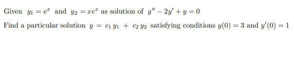Given y1 = e and y2 = re" as solution of y" – 2y' + y = 0
%3D
Find a particular solution y = cı yı + c2 Y2 satisfying conditions y(0) = 3 and y' (0) = 1
