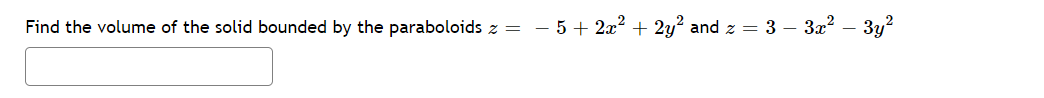 Find the volume of the solid bounded by the paraboloids z = – 5+ 2x? + 2y? and z = 3 – 3x? – 3y?
