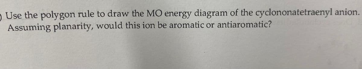 O Use the polygon rule to draw the MO energy diagram of the cyclononatetraenyl anion.
Assuming planarity, would this ion be aromatic or antiaromatic?
