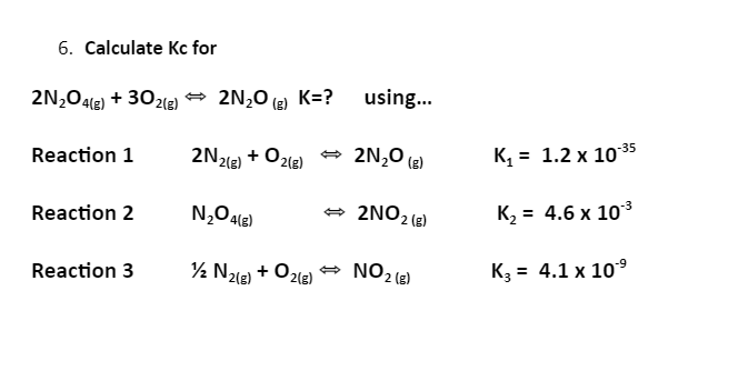 6. Calculate Kc for
2N204(6) + 3021e) - 2N20 (e) K=?
using..
Reaction 1
2N2e) + O2le)
- 2N,0 (2)
K, = 1.2 x 1035
2NO2 (6)
K2 = 4.6 x 103
Reaction 2
½ N21e) + O218)
e NO2 (2)
K3 = 4.1 x 10°
Reaction 3
