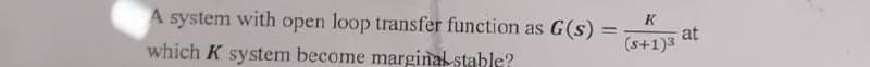 =
at
(5+1)3
A system with open loop transfer function as G(s) K
which K system become marginal stable?