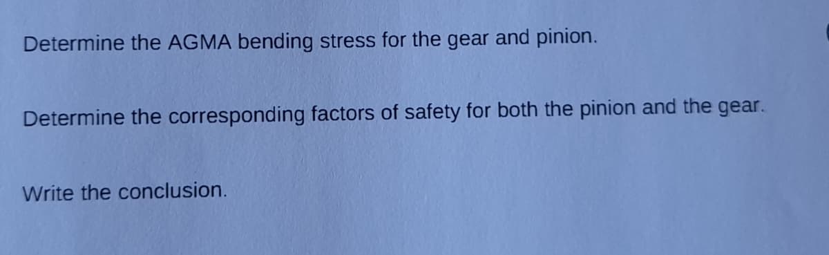 Determine the AGMA bending stress for the gear and pinion.
Determine the corresponding factors of safety for both the pinion and the gear.
Write the conclusion.
