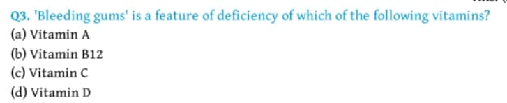 Q3. 'Bleeding gums' is a feature of deficiency of which of the following vitamins?
(a) Vitamin A
(b) Vitamin B12
(c) Vitamin C
(d) Vitamin D
