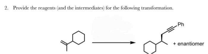 2. Provide the reagents (and the intermediates) for the following transformation.
Ph
+ enantiomer