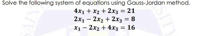 Solve the following system of equations using Gauss-Jordan method.
4x1 + x2 + 2x3 = 21
2x1 – 2x2 + 2x3 = 8
X1 – 2x2 + 4x3 = 16

