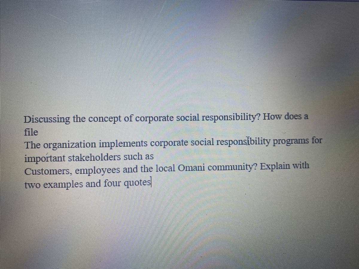 Discussing the concept of corporate social responsibility? How does a
file
The organization implements corporate social responsibility programs for
important stakeholders such as
Customers, employees and the local Omani community? Explain with
two examples and four quotes
