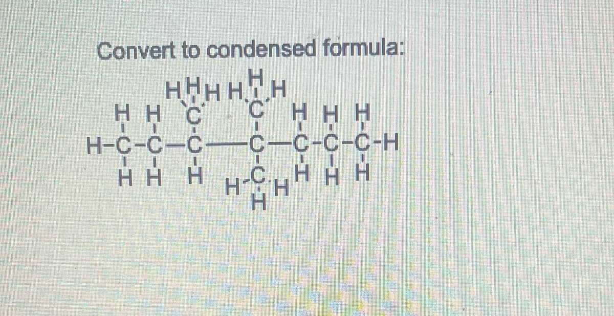 Convert to condensed formula:
H
HTH
нн с
H-C-C-C
НН Н
H-c-c-c-c-c-c-c-Н
-С-С-С-С-Н
НН Н Н Н Н
H
I
I
H