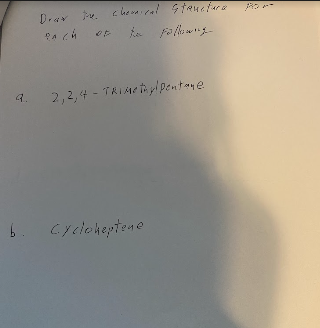 a.
Draw
each
the chemical structure
the Folloung
OF
2,2,4-TRIMethylpentane
b. cycloheptene
For