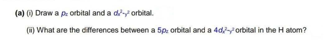 (a) (i) Draw a pz orbital and a d-y orbital.
(ii) What are the differences between a 5pz orbital and a 4d2-orbital in the H atom?
