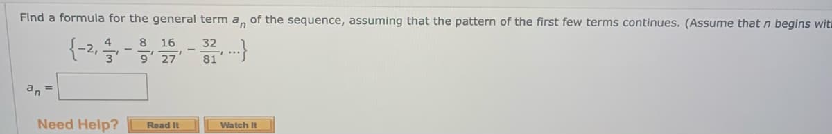 Find a formula for the general term a, of the sequence, assuming that the pattern of the first few terms continues. (Assume that n begins wit
{-2,
4
8
16
32
9' 27
81
a, =
Need Help?
Read It
Watch It
