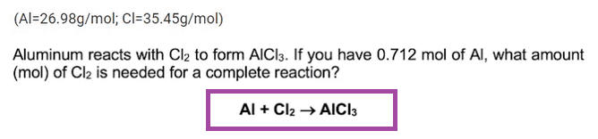 (Al-26.98g/mol; Cl=35.45g/mol)
Aluminum reacts with Cl₂ to form AICI3. If you have 0.712 mol of Al, what amount
(mol) of Cl₂ is needed for a complete reaction?
Al + Cl₂ → AICI3