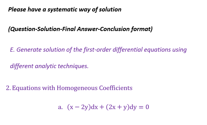 Please have a systematic way of solution
(Question-Solution-Final Answer-Conclusion format)
E. Generate solution of the first-order differential equations using
different analytic techniques.
2. Equations with Homogeneous Coefficients
a. (x-2y)dx + (2x + y)dy = 0