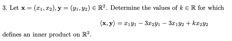 3. Let x = (x₁, x2), y = (y1, Y2) E R². Determine the values of k ← R for which
(x, y) = x₁y₁ − 3x2Y1 − 3x1Y2 + kx2Y2
defines an inner product on R².