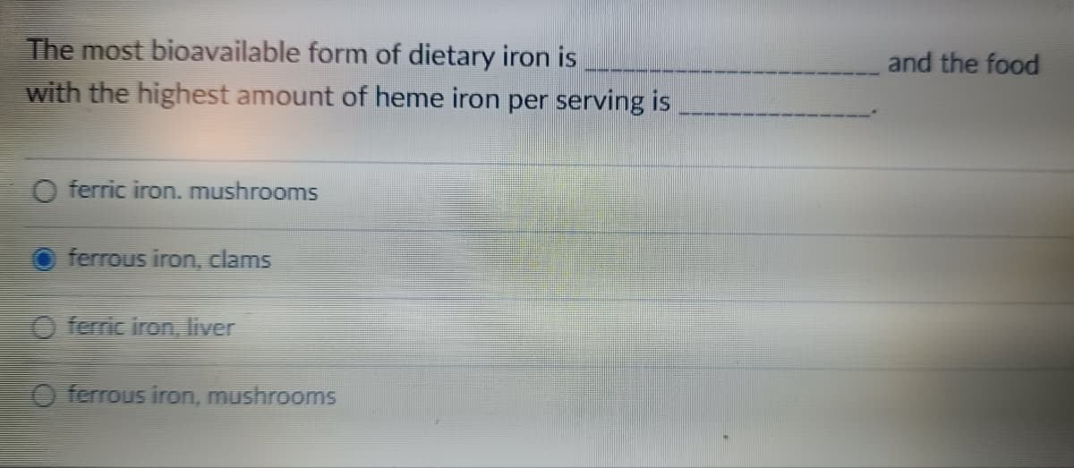 The most bioavailable form of dietary iron is
with the highest amount of heme iron per serving is
ferric iron. mushrooms
ferrous iron, clams
Oferric iron, liver
Oferrous iron, mushrooms
and the food