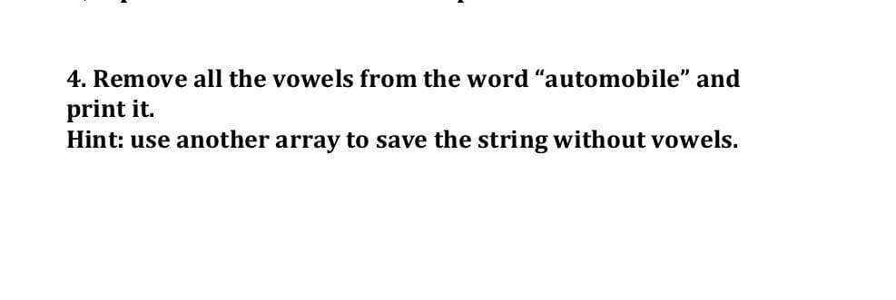 4. Remove all the vowels from the word "automobile" and
print it.
Hint: use another array to save the string without vowels.
