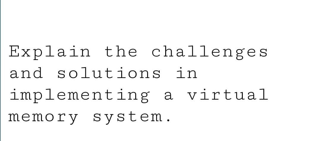 Explain the challenges
and solutions in
implementing a virtual
memory system.