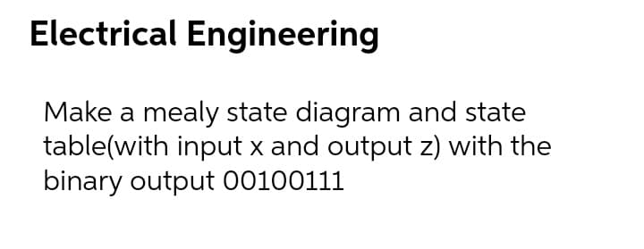 Electrical Engineering
Make a mealy state diagram and state
table(with input x and output z) with the
binary output 00100111
