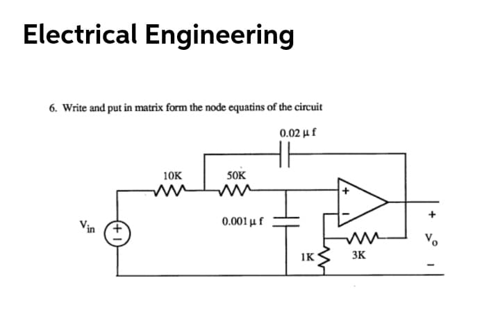 Electrical Engineering
6. Write and put in matrix form the node equatins of the circuit
0.02 μf
10K
50K
+
Vin
0.001 μ f
Vo
1K
3K
