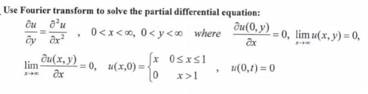 Use Fourier transform to solve the partial differential equation:
du
d²u
du(0, y)
0<x<∞, 0<y<∞ where
9
ду
ax²
əx
du(x, y) – 0,
x 0≤x≤1
lim
= 0, u(x,0)=
u(0,1)=0
əx
0 x>1
= 0, lim u(x, y) = 0,