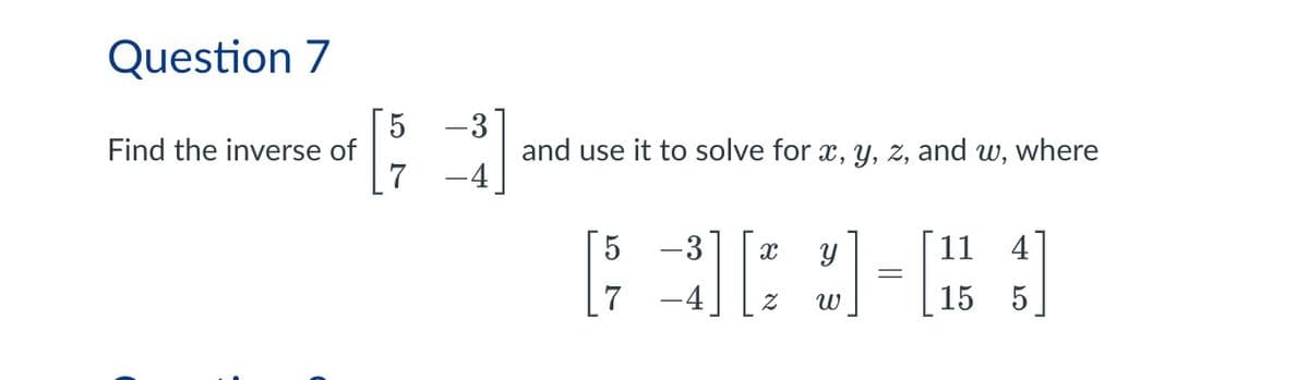 Question 7
Find the inverse of
5
-3
and use it to solve for x, y, z, and w, where
5
-3
x
Y
Z
พ
=
11
4
15
5