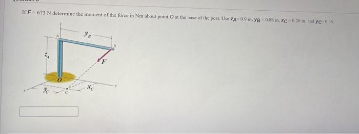 If F=673 N determine the moment of the force in Nm about point O at the base of the post. Use ZA-0.9 m. YB-0.88 m, XC-0.26 m, and yc 0.35,
%c