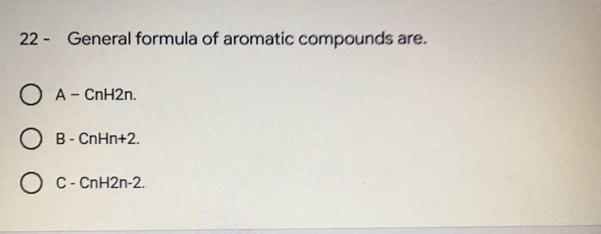 22 General formula of aromatic compounds are.
O A - CnH2n.
B - CnHn+2.
O C - CnH2n-2.