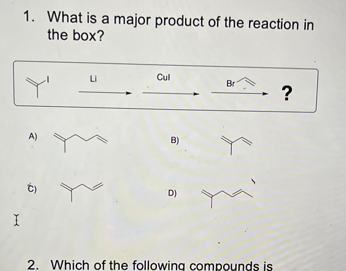 1. What is a major product of the reaction in
the box?
Li
Cul
Br
A)
B)
C)
D)
2. Which of the following compounds is
