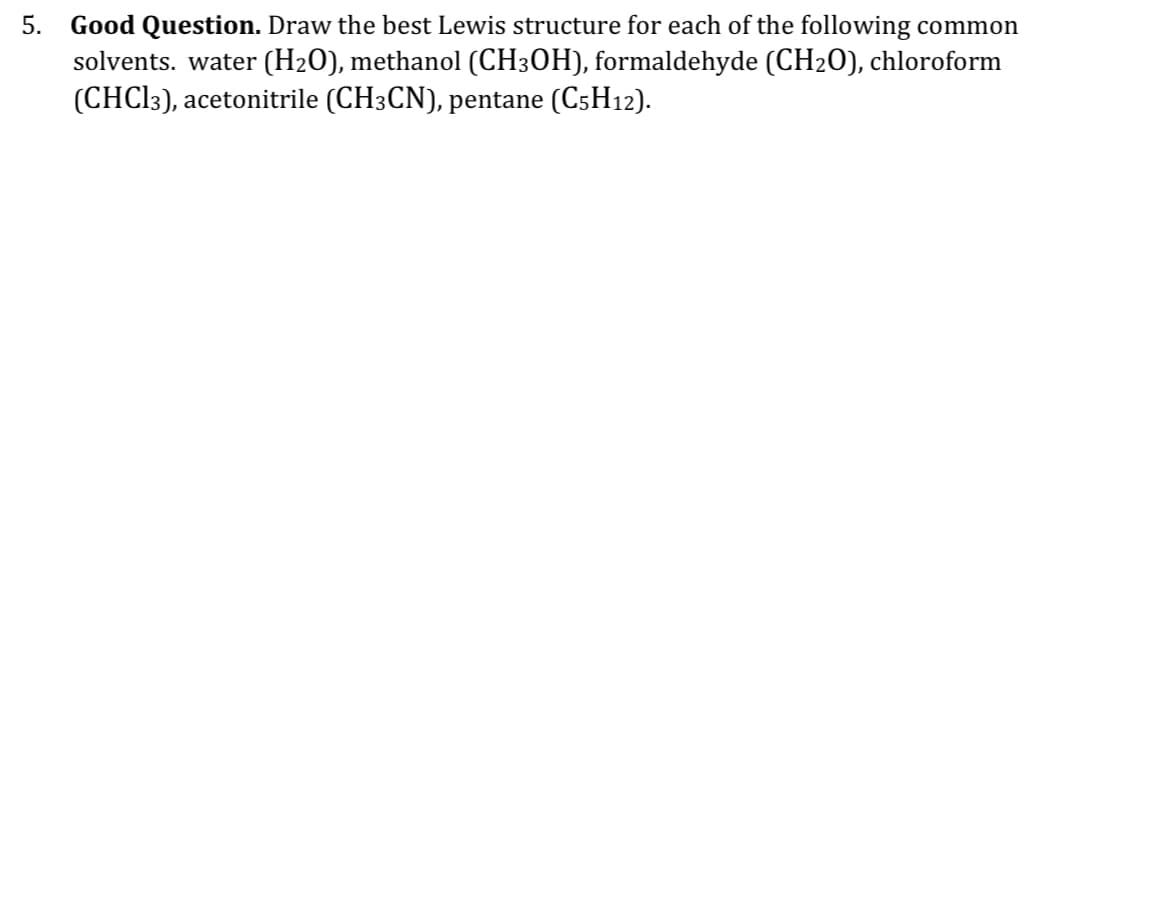 5. Good Question. Draw the best Lewis structure for each of the following common
solvents. water (H₂O), methanol (CH3OH), formaldehyde (CH₂O), chloroform
(CHCl3), acetonitrile (CH3CN), pentane (C5H12).