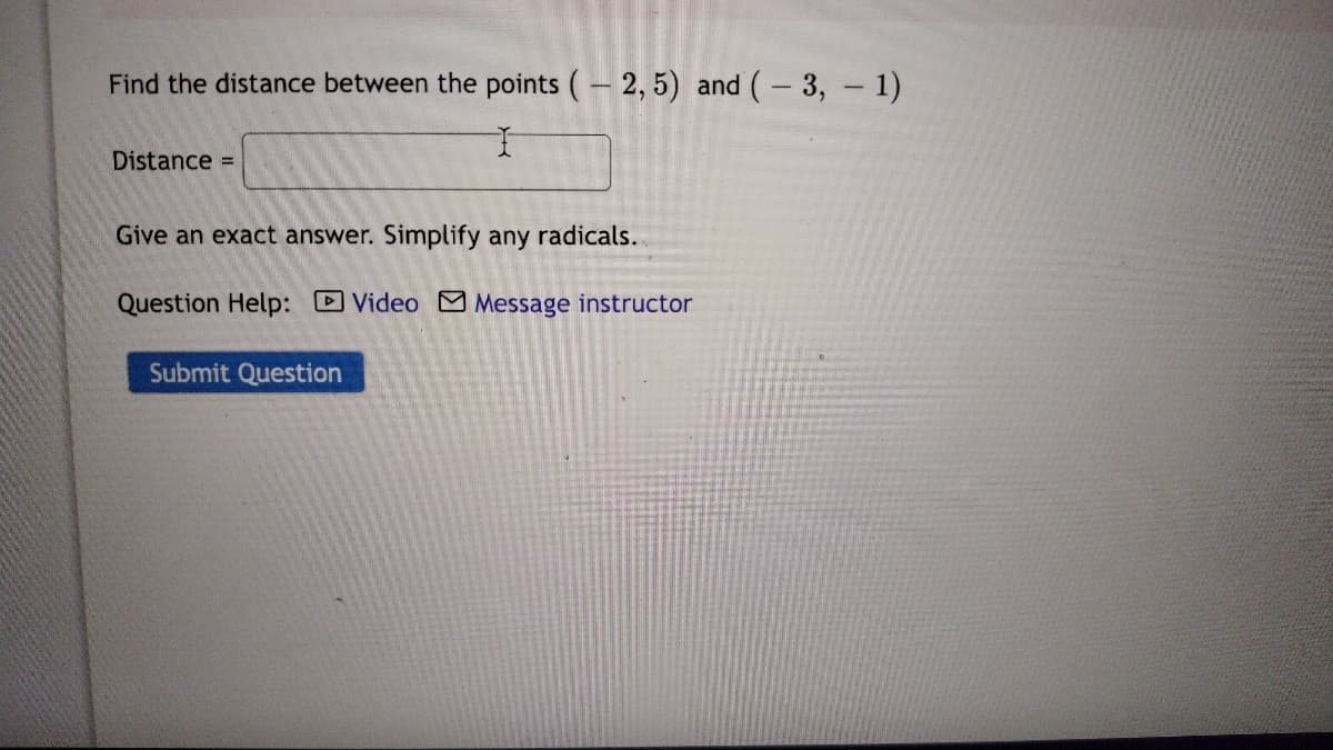 Find the distance between the points (-2,5) and (-3,-1)
Distance =
Give an exact answer. Simplify any radicals..
Question Help: Video Message instructor
Submit Question