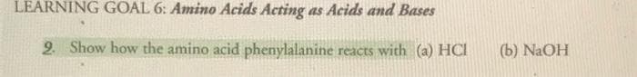 LEARNING GOAL 6: Amino Acids Acting as Acids and Bases
2. Show how the amino acid phenylalanine reacts with (a) HCI
(b) NaOH