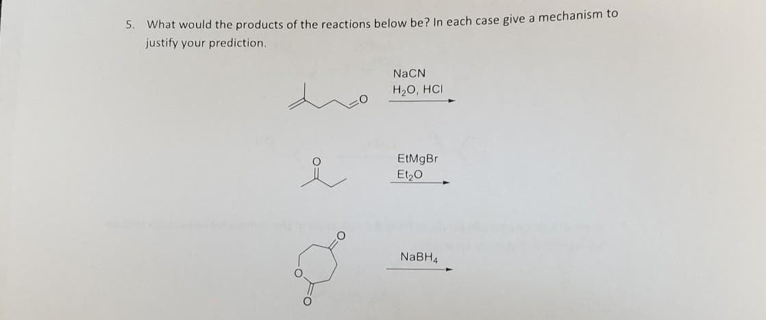 5.
What would the products of the reactions below be? In each case give a mechanism to
justify your prediction.
i
FO
NaCN
H₂O, HCI
EtMgBr
Et₂O
NaBH4