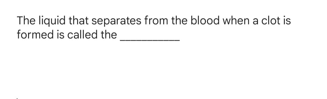 The liquid that separates from the blood when a clot is
formed is called the
