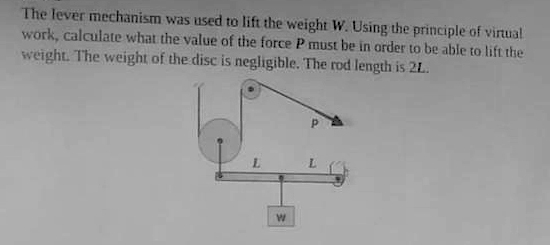 The lever mechanism was used to lift the weight W. Using the principle of virtual
work, calculate what the value of the force P must be in order to be able to lift the
weight. The weight of the disc is negligible. The rod length is 21.
W