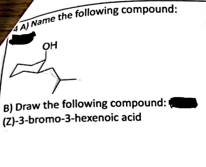 4 A) Name the following compound:
OH
B) Draw the following compound:
(Z)-3-bromo-3-hexenoic acid