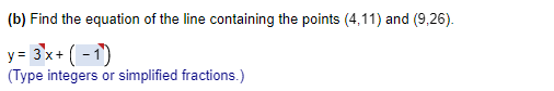 (b) Find the equation of the line containing the points (4,11) and (9,26).
y = 3x + (-1)
(Type integers or simplified fractions.)