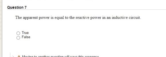 Question 7
The apparent power is equal to the reactive power in an inductive circuit.
True
False
A Moving to anothor quoction will cavo thic rocnonco
