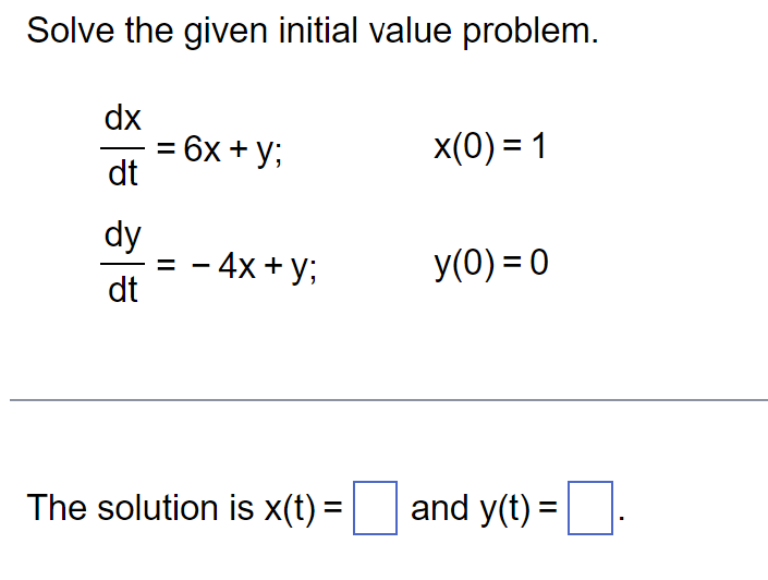 Solve the given initial value problem.
dx
dt
dy
dt
= 6x + y;
= - 4x + y;
x(0) = 1
y(0) = 0
The solution is x(t) = [ and y(t) = .