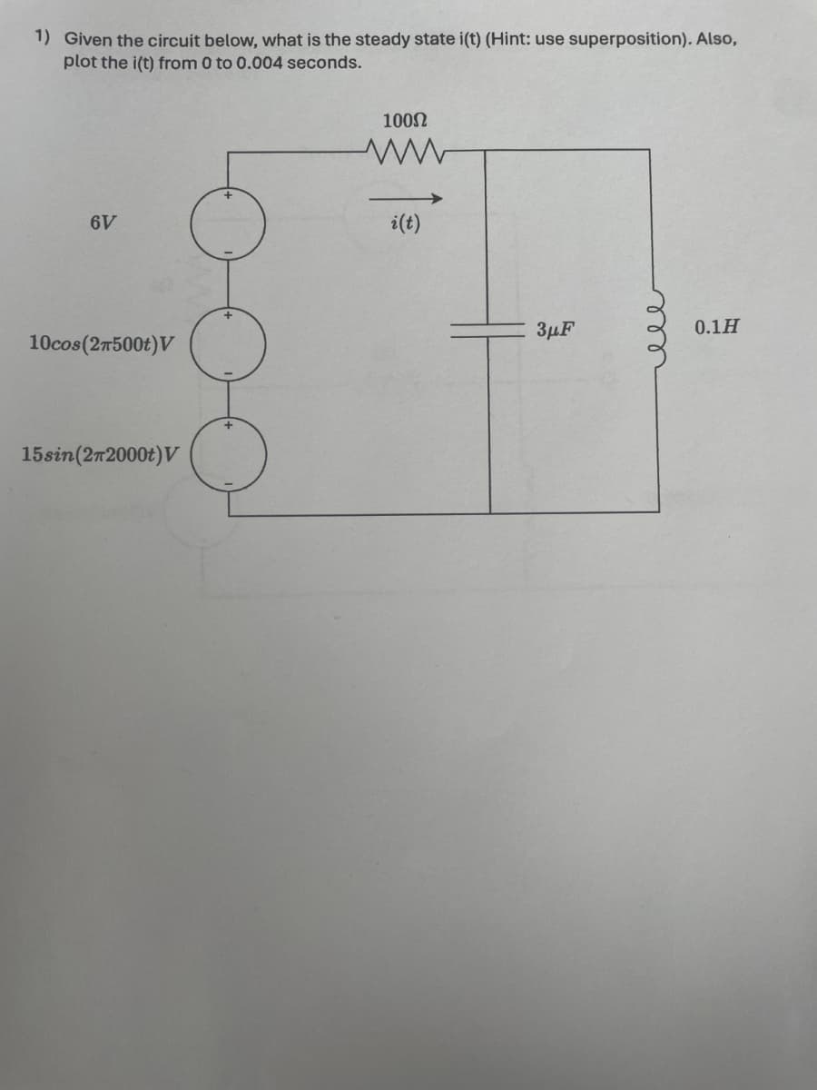 1) Given the circuit below, what is the steady state i(t) (Hint: use superposition). Also,
plot the i(t) from 0 to 0.004 seconds.
1000
ww
6V
i(t)
10cos(2π500+)V
15sin(2π2000+) V
3μF
ее
0.1H