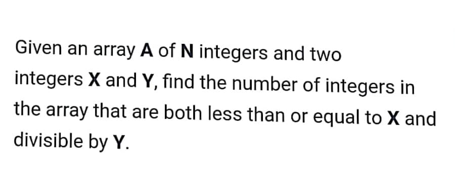 Given an array A of N integers and two
integers X and Y, find the number of integers in
the array that are both less than or equal to X and
divisible by Y.
