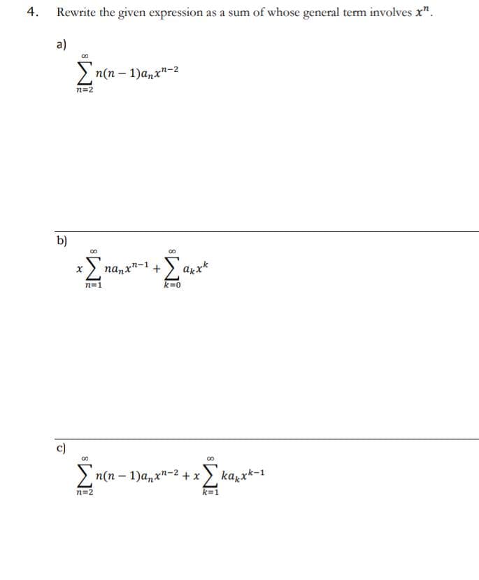 4.
Rewrite the given expression as a sum of whose general term involves x".
a)
b)
c)
Σn(n - 1)anxn-2
n=2
X
n=1
nanxn-1 +
n=2
00
Σ
k=0
akxk
OS
Σn(n-1)anxn-2 + x_ Σκαρλκ-1
k=1