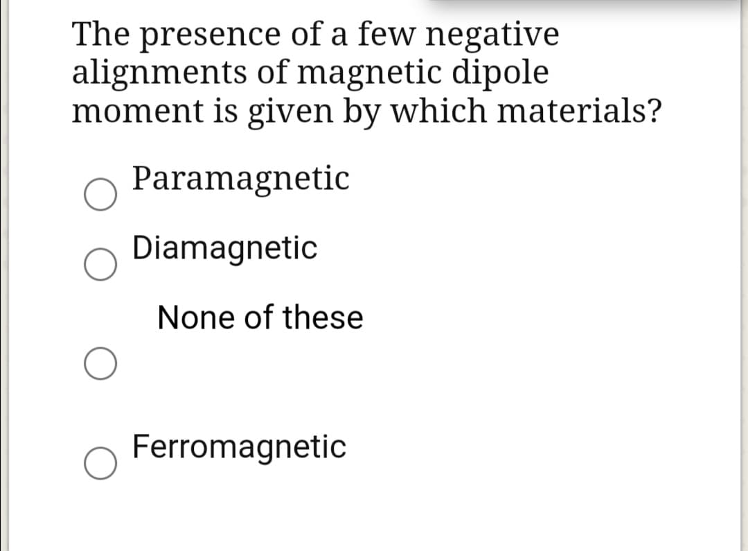 The presence of a few negative
alignments of magnetic dipole
moment is given by which materials?
Paramagnetic
Diamagnetic
None of these
Ferromagnetic

