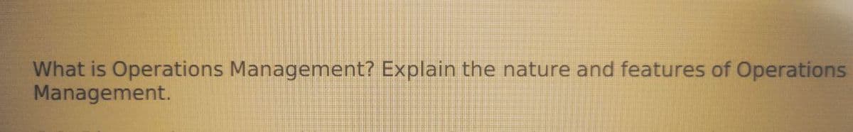 What is Operations Management? Explain the nature and features of Operations
Management.