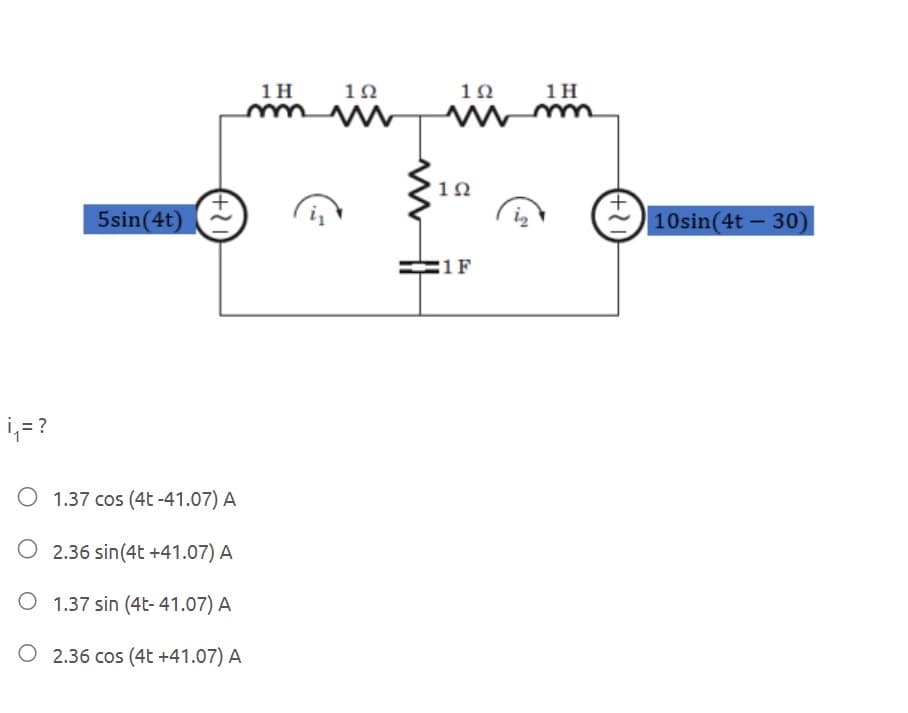 5sin(4t)
102
102
1H
m
1H
mw
(+21
₁₁ = ?
O 1.37 cos (4t -41.07) A
2.36 sin(4t +41.07) A
O 1.37 sin (4t-41.07) A
O 2.36 cos (4t +41.07) A
102
1F
(+21)
10sin(4t30)